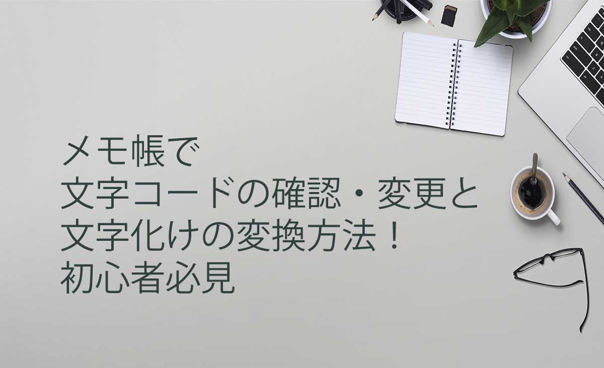 メモ帳での文字コードの確認・変更！初心者必見